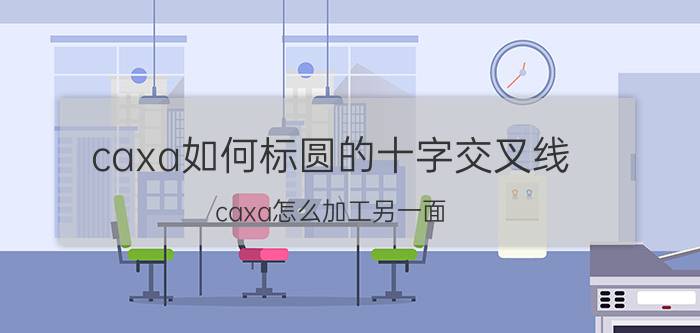 caxa如何标圆的十字交叉线 caxa怎么加工另一面？